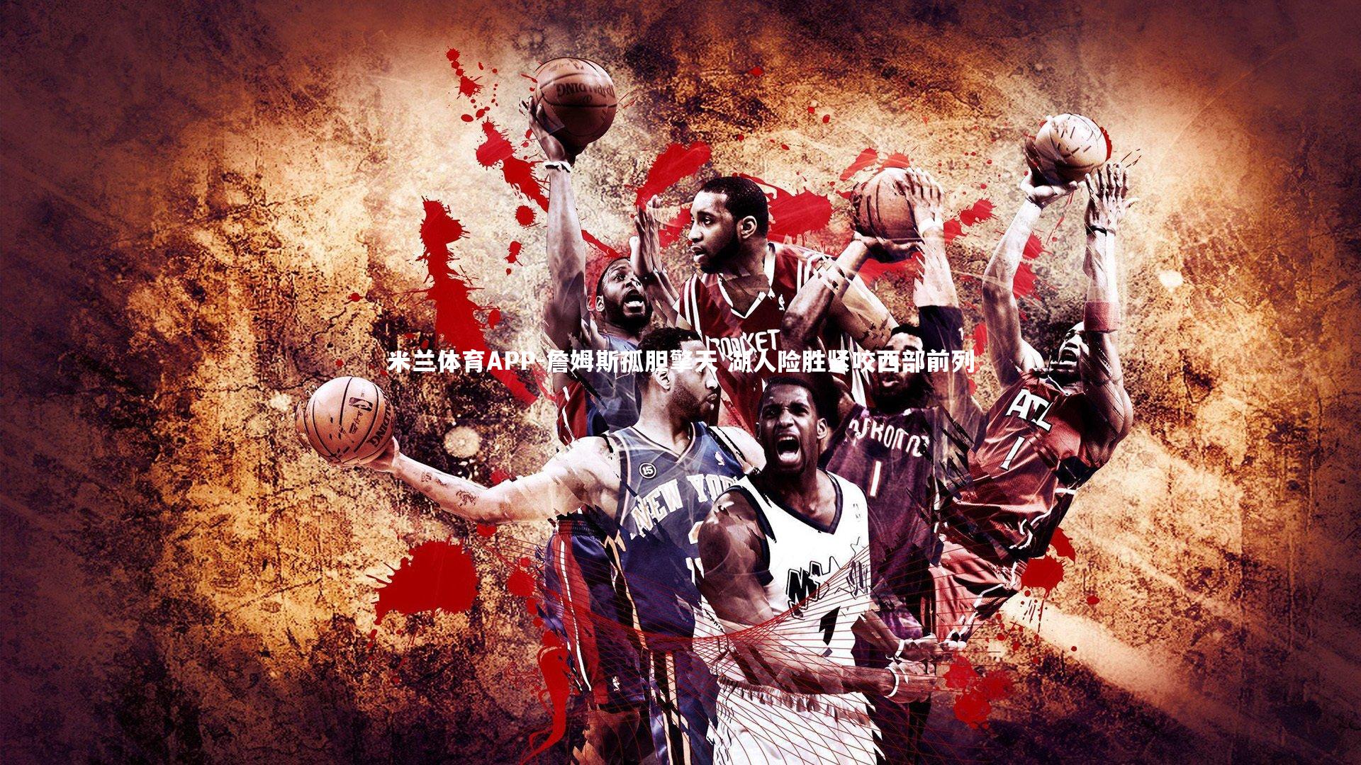 詹姆斯孤胆擎天 湖人险胜紧咬西部前列