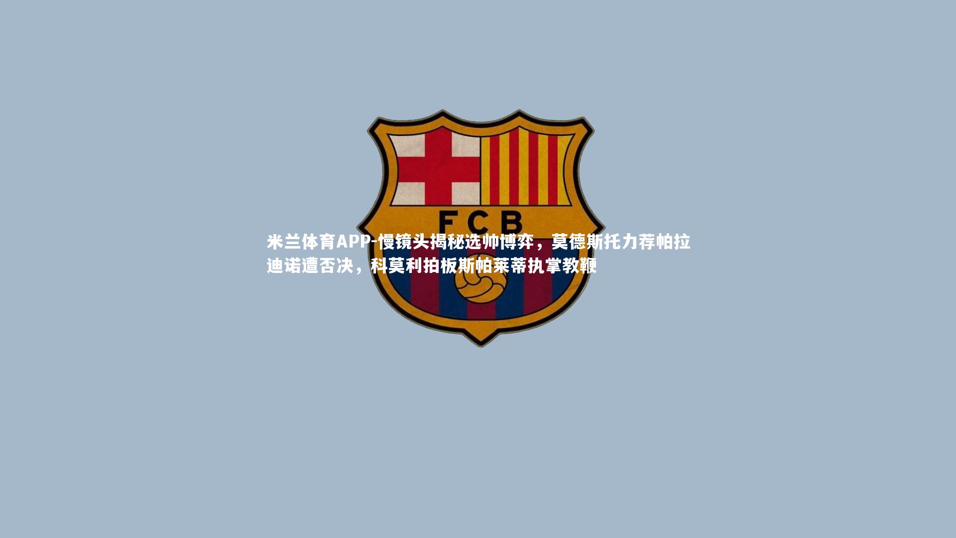 慢镜头揭秘选帅博弈,莫德斯托力荐帕拉迪诺遭否决,科莫利拍板斯帕莱蒂执掌教鞭